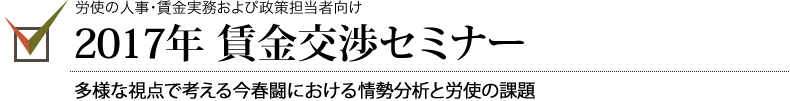 労使の人事・賃金実務および政策担当者向け　2017年　賃金交渉セミナー　2017年賃金交渉の情勢分析と経済・経営・人事・労働組合の課題と方向を学ぶ