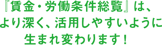 『賃金・労働条件総覧』は、より深く、活用しやすいように生まれ変わります！